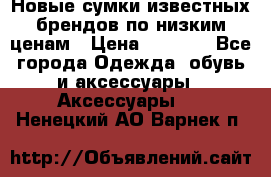 Новые сумки известных брендов по низким ценам › Цена ­ 2 000 - Все города Одежда, обувь и аксессуары » Аксессуары   . Ненецкий АО,Варнек п.